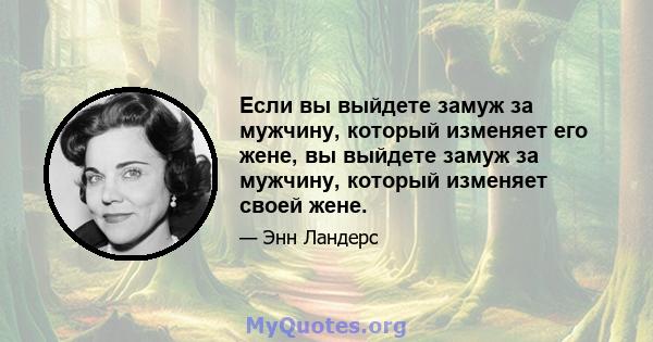 Если вы выйдете замуж за мужчину, который изменяет его жене, вы выйдете замуж за мужчину, который изменяет своей жене.