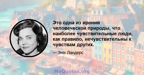 Это одна из ироний человеческой природы, что наиболее чувствительные люди, как правило, нечувствительны к чувствам других.