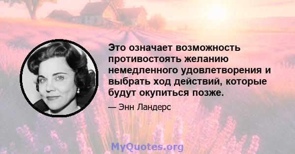 Это означает возможность противостоять желанию немедленного удовлетворения и выбрать ход действий, которые будут окупиться позже.