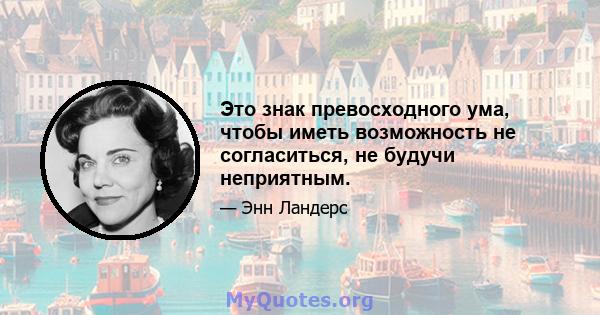 Это знак превосходного ума, чтобы иметь возможность не согласиться, не будучи неприятным.