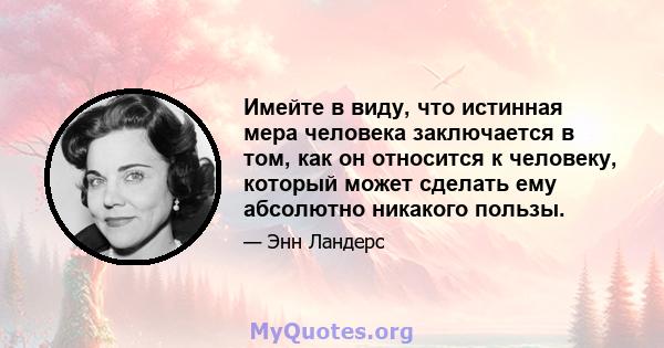 Имейте в виду, что истинная мера человека заключается в том, как он относится к человеку, который может сделать ему абсолютно никакого пользы.