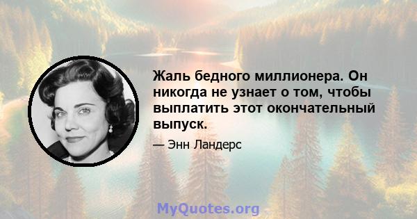 Жаль бедного миллионера. Он никогда не узнает о том, чтобы выплатить этот окончательный выпуск.