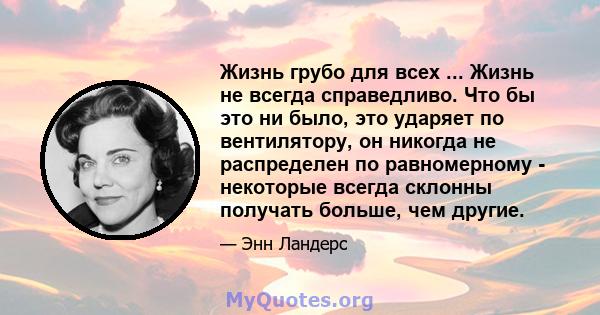 Жизнь грубо для всех ... Жизнь не всегда справедливо. Что бы это ни было, это ударяет по вентилятору, он никогда не распределен по равномерному - некоторые всегда склонны получать больше, чем другие.