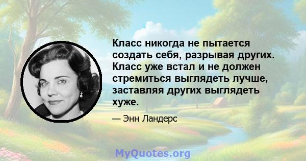 Класс никогда не пытается создать себя, разрывая других. Класс уже встал и не должен стремиться выглядеть лучше, заставляя других выглядеть хуже.