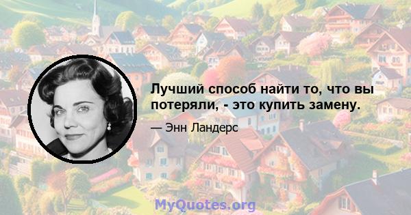 Лучший способ найти то, что вы потеряли, - это купить замену.