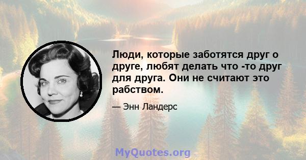 Люди, которые заботятся друг о друге, любят делать что -то друг для друга. Они не считают это рабством.