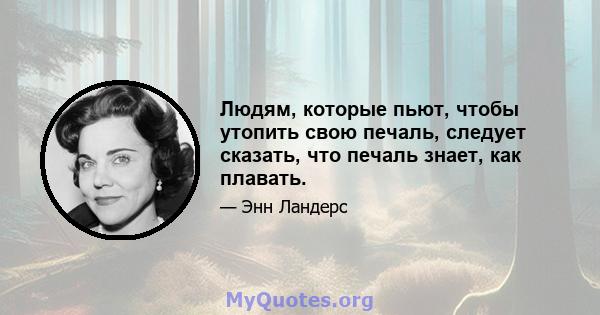 Людям, которые пьют, чтобы утопить свою печаль, следует сказать, что печаль знает, как плавать.