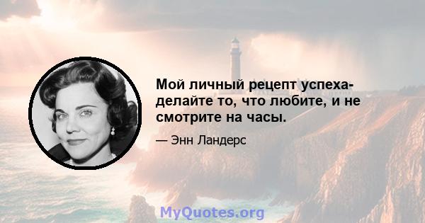 Мой личный рецепт успеха- делайте то, что любите, и не смотрите на часы.