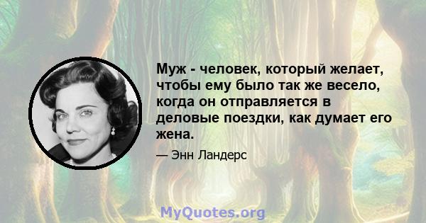 Муж - человек, который желает, чтобы ему было так же весело, когда он отправляется в деловые поездки, как думает его жена.