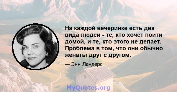 На каждой вечеринке есть два вида людей - те, кто хочет пойти домой, и те, кто этого не делает. Проблема в том, что они обычно женаты друг с другом.