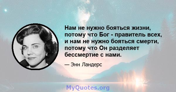 Нам не нужно бояться жизни, потому что Бог - правитель всех, и нам не нужно бояться смерти, потому что Он разделяет бессмертие с нами.