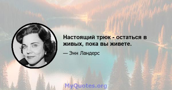 Настоящий трюк - остаться в живых, пока вы живете.