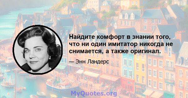 Найдите комфорт в знании того, что ни один имитатор никогда не снимается, а также оригинал.