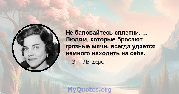 Не баловайтесь сплетни. ... Людям, которые бросают грязные мячи, всегда удается немного находить на себя.