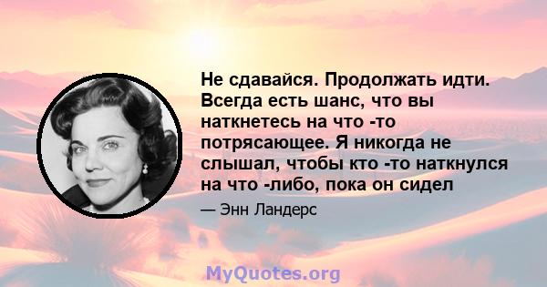 Не сдавайся. Продолжать идти. Всегда есть шанс, что вы наткнетесь на что -то потрясающее. Я никогда не слышал, чтобы кто -то наткнулся на что -либо, пока он сидел