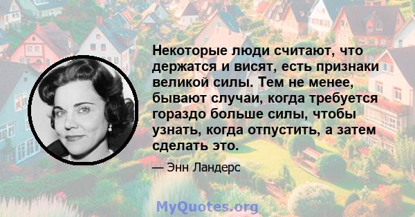 Некоторые люди считают, что держатся и висят, есть признаки великой силы. Тем не менее, бывают случаи, когда требуется гораздо больше силы, чтобы узнать, когда отпустить, а затем сделать это.