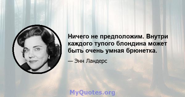 Ничего не предположим. Внутри каждого тупого блондина может быть очень умная брюнетка.