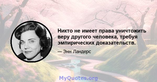 Никто не имеет права уничтожить веру другого человека, требуя эмпирических доказательств.