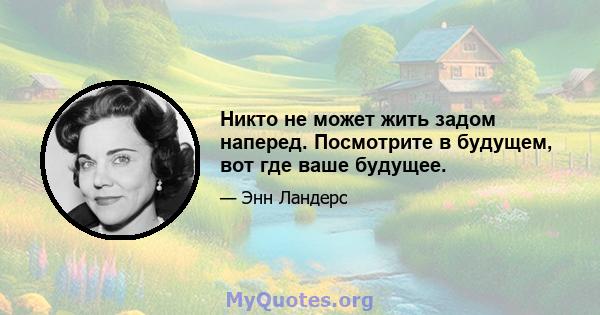 Никто не может жить задом наперед. Посмотрите в будущем, вот где ваше будущее.