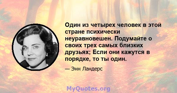 Один из четырех человек в этой стране психически неуравновешен. Подумайте о своих трех самых близких друзьях; Если они кажутся в порядке, то ты один.