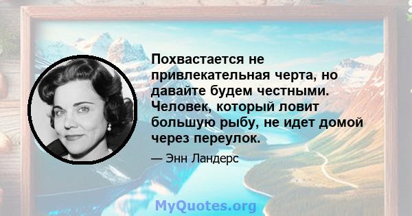 Похвастается не привлекательная черта, но давайте будем честными. Человек, который ловит большую рыбу, не идет домой через переулок.