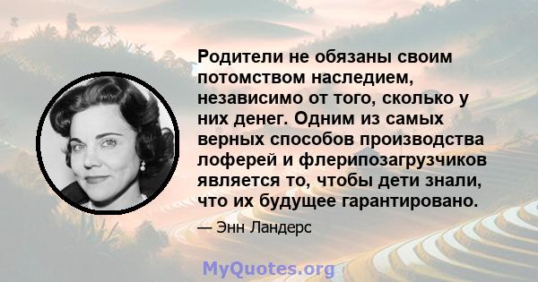 Родители не обязаны своим потомством наследием, независимо от того, сколько у них денег. Одним из самых верных способов производства лоферей и флерипозагрузчиков является то, чтобы дети знали, что их будущее