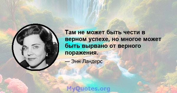 Там не может быть чести в верном успехе, но многое может быть вырвано от верного поражения.