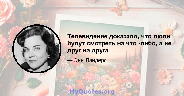 Телевидение доказало, что люди будут смотреть на что -либо, а не друг на друга.