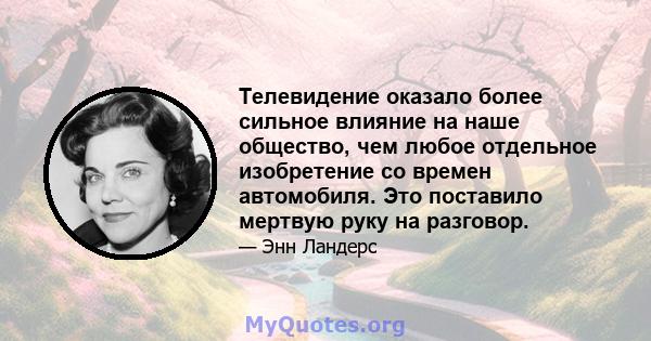 Телевидение оказало более сильное влияние на наше общество, чем любое отдельное изобретение со времен автомобиля. Это поставило мертвую руку на разговор.