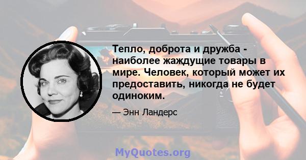 Тепло, доброта и дружба - наиболее жаждущие товары в мире. Человек, который может их предоставить, никогда не будет одиноким.