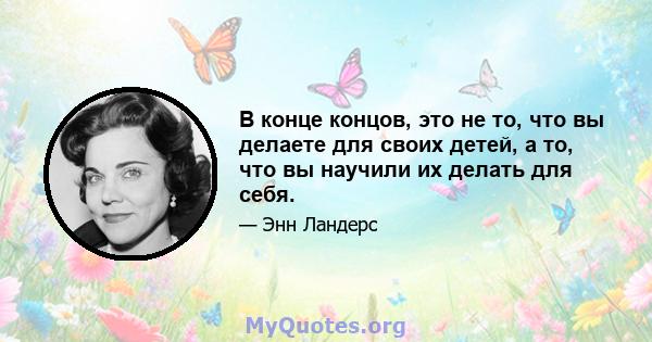 В конце концов, это не то, что вы делаете для своих детей, а то, что вы научили их делать для себя.