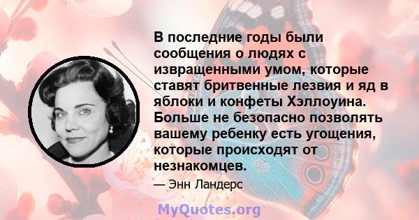 В последние годы были сообщения о людях с извращенными умом, которые ставят бритвенные лезвия и яд в яблоки и конфеты Хэллоуина. Больше не безопасно позволять вашему ребенку есть угощения, которые происходят от