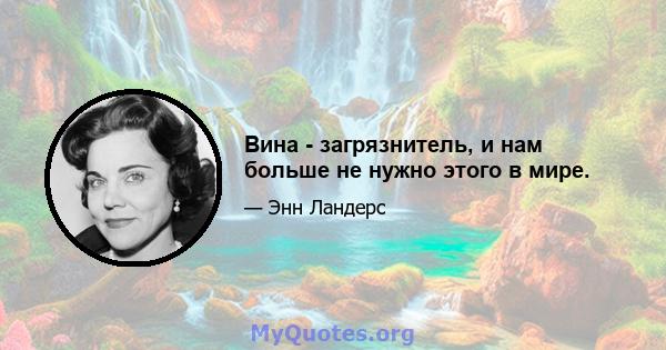 Вина - загрязнитель, и нам больше не нужно этого в мире.