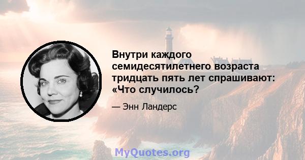 Внутри каждого семидесятилетнего возраста тридцать пять лет спрашивают: «Что случилось?