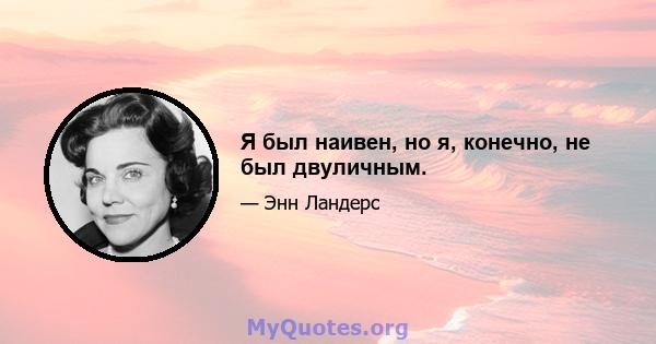 Я был наивен, но я, конечно, не был двуличным.