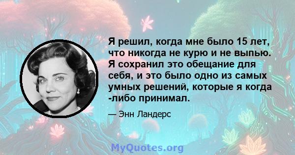 Я решил, когда мне было 15 лет, что никогда не курю и не выпью. Я сохранил это обещание для себя, и это было одно из самых умных решений, которые я когда -либо принимал.