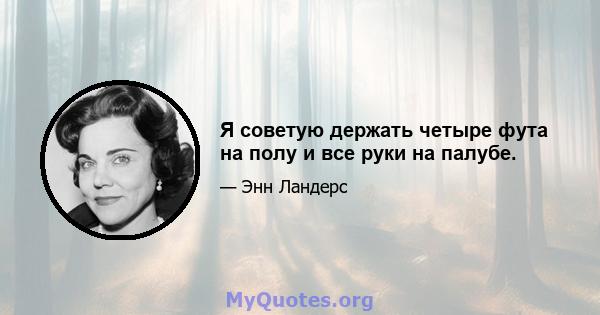 Я советую держать четыре фута на полу и все руки на палубе.