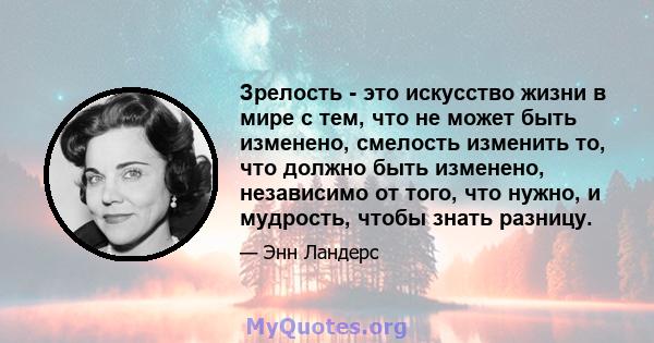 Зрелость - это искусство жизни в мире с тем, что не может быть изменено, смелость изменить то, что должно быть изменено, независимо от того, что нужно, и мудрость, чтобы знать разницу.