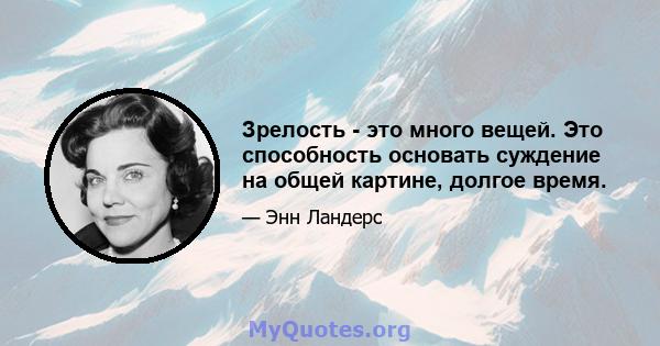 Зрелость - это много вещей. Это способность основать суждение на общей картине, долгое время.