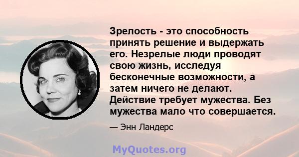 Зрелость - это способность принять решение и выдержать его. Незрелые люди проводят свою жизнь, исследуя бесконечные возможности, а затем ничего не делают. Действие требует мужества. Без мужества мало что совершается.