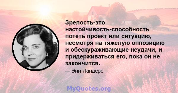 Зрелость-это настойчивость-способность потеть проект или ситуацию, несмотря на тяжелую оппозицию и обескураживающие неудачи, и придерживаться его, пока он не закончится.