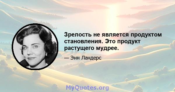 Зрелость не является продуктом становления. Это продукт растущего мудрее.