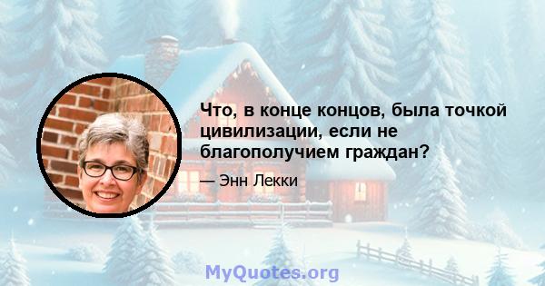 Что, в конце концов, была точкой цивилизации, если не благополучием граждан?