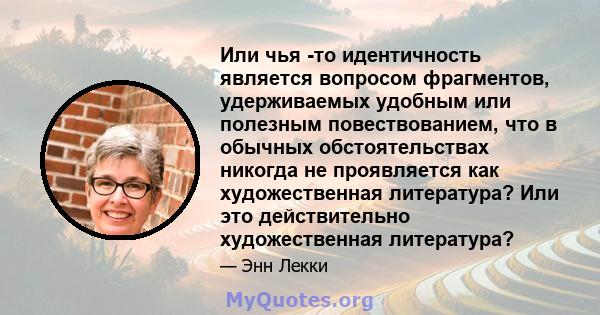 Или чья -то идентичность является вопросом фрагментов, удерживаемых удобным или полезным повествованием, что в обычных обстоятельствах никогда не проявляется как художественная литература? Или это действительно