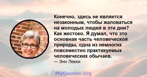 Конечно, здесь не является незаконным, чтобы жаловаться на молодых людей в эти дни? Как жестоко. Я думал, что это основная часть человеческой природы, одна из немногих повсеместно практикуемых человеческих обычаев.