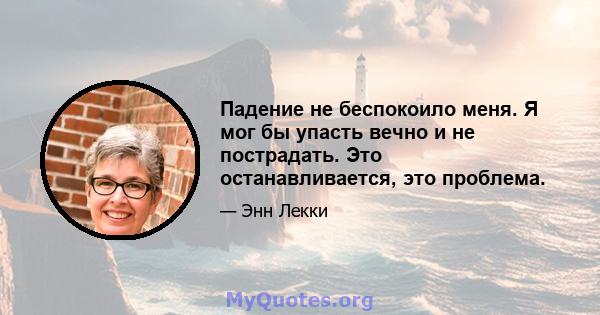 Падение не беспокоило меня. Я мог бы упасть вечно и не пострадать. Это останавливается, это проблема.