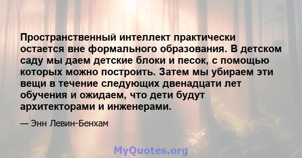 Пространственный интеллект практически остается вне формального образования. В детском саду мы даем детские блоки и песок, с помощью которых можно построить. Затем мы убираем эти вещи в течение следующих двенадцати лет