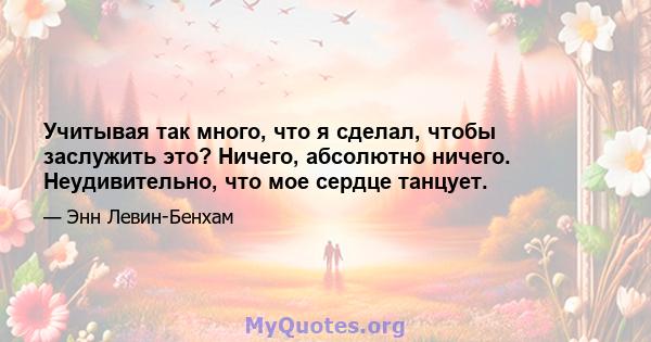 Учитывая так много, что я сделал, чтобы заслужить это? Ничего, абсолютно ничего. Неудивительно, что мое сердце танцует.