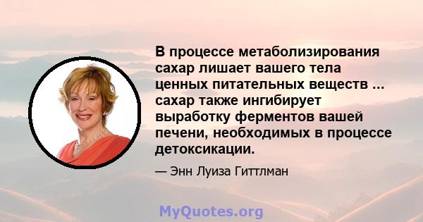 В процессе метаболизирования сахар лишает вашего тела ценных питательных веществ ... сахар также ингибирует выработку ферментов вашей печени, необходимых в процессе детоксикации.