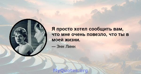 Я просто хотел сообщить вам, что мне очень повезло, что ты в моей жизни.